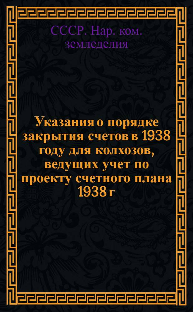 Указания о порядке закрытия счетов в 1938 году для колхозов, ведущих учет по проекту счетного плана 1938 г. : Прил. к инструкции по сост. годового отчета колхоза за 1938 год