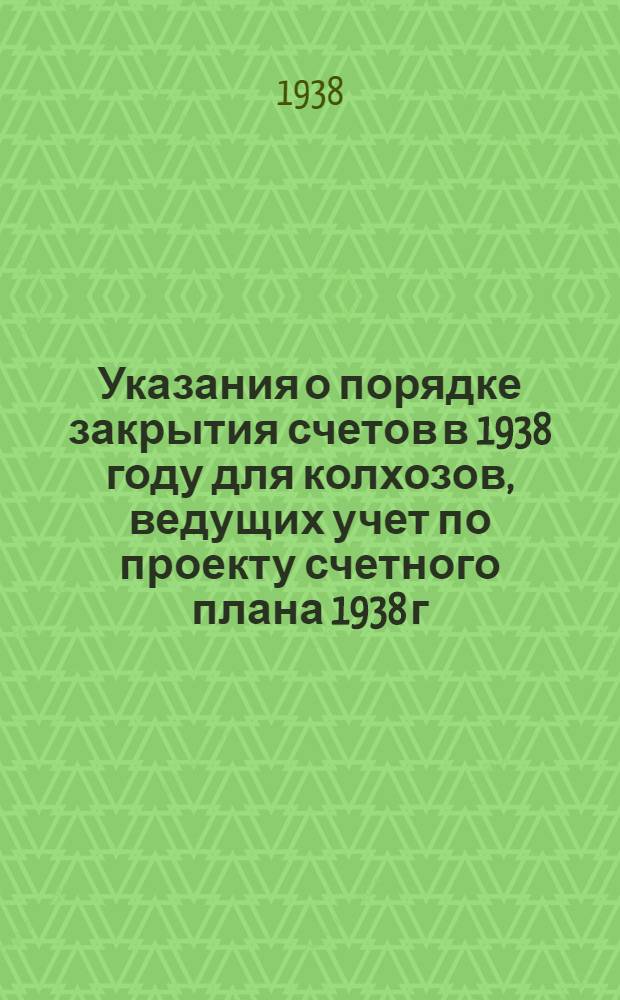 Указания о порядке закрытия счетов в 1938 году для колхозов, ведущих учет по проекту счетного плана 1938 г.