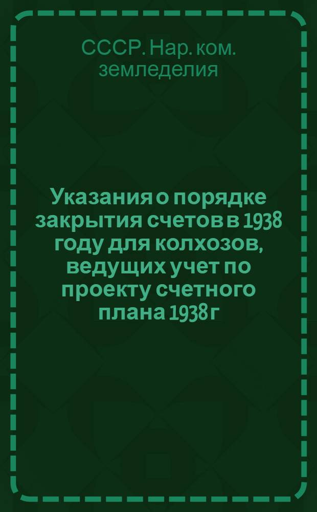 Указания о порядке закрытия счетов в 1938 году для колхозов, ведущих учет по проекту счетного плана 1938 г.