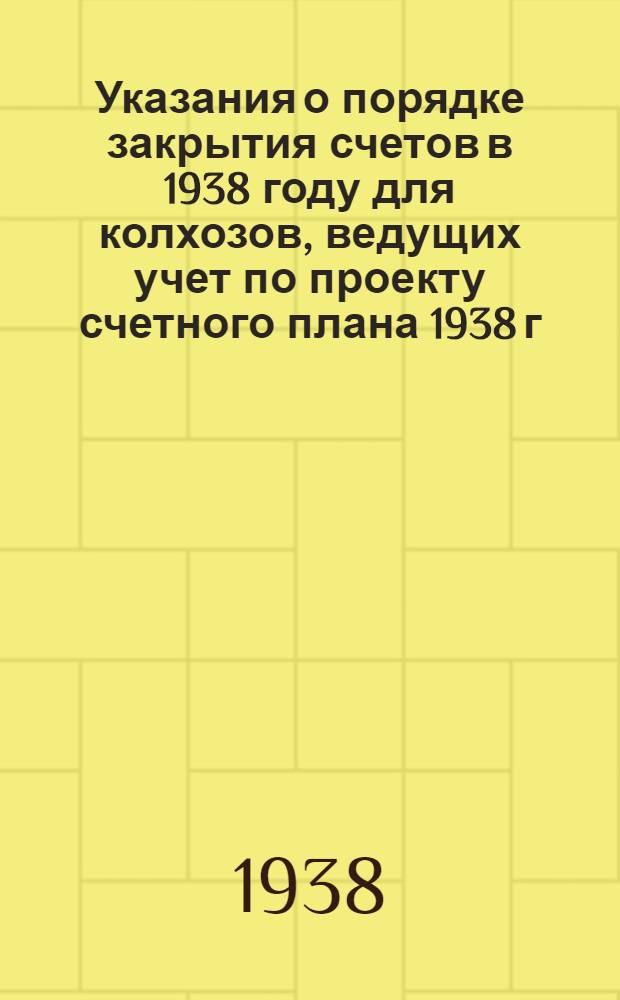 Указания о порядке закрытия счетов в 1938 году для колхозов, ведущих учет по проекту счетного плана 1938 г.