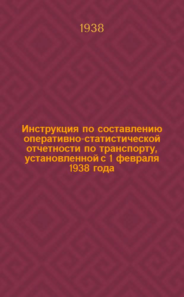Инструкция по составлению оперативно-статистической отчетности по транспорту, установленной с 1 февраля 1938 года : (Приказ по НКЛП-СССР от 16/I-1938 г. № 31)