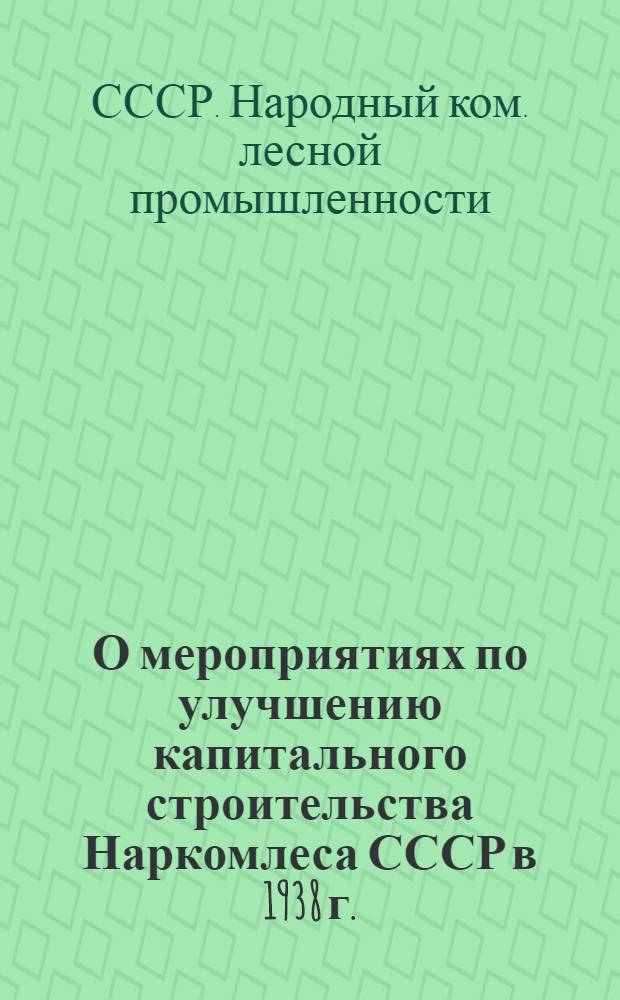 О мероприятиях по улучшению капитального строительства Наркомлеса СССР в 1938 г. : Приказ по НКЛесу СССР № 242 от 7 марта 1938 года