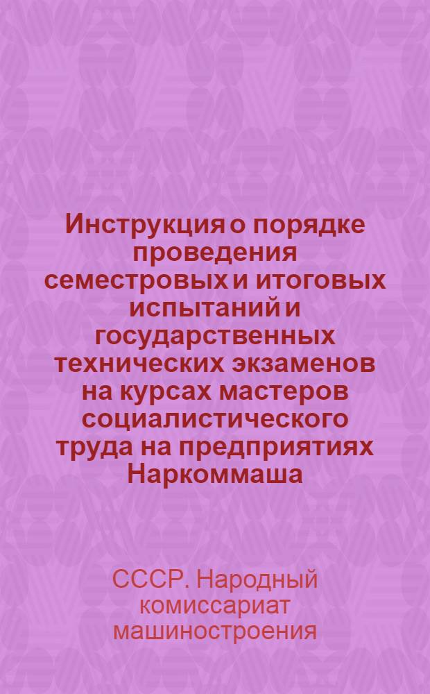 Инструкция о порядке проведения семестровых и итоговых испытаний и государственных технических экзаменов на курсах мастеров социалистического труда на предприятиях Наркоммаша