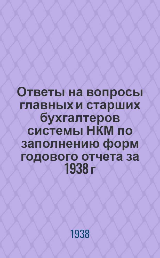 Ответы на вопросы главных и старших бухгалтеров системы НКМ по заполнению форм годового отчета за 1938 г. по капитальным вложениям, по основной деятельности подрядных строительных и монтажных организаций и ГИПР-ов