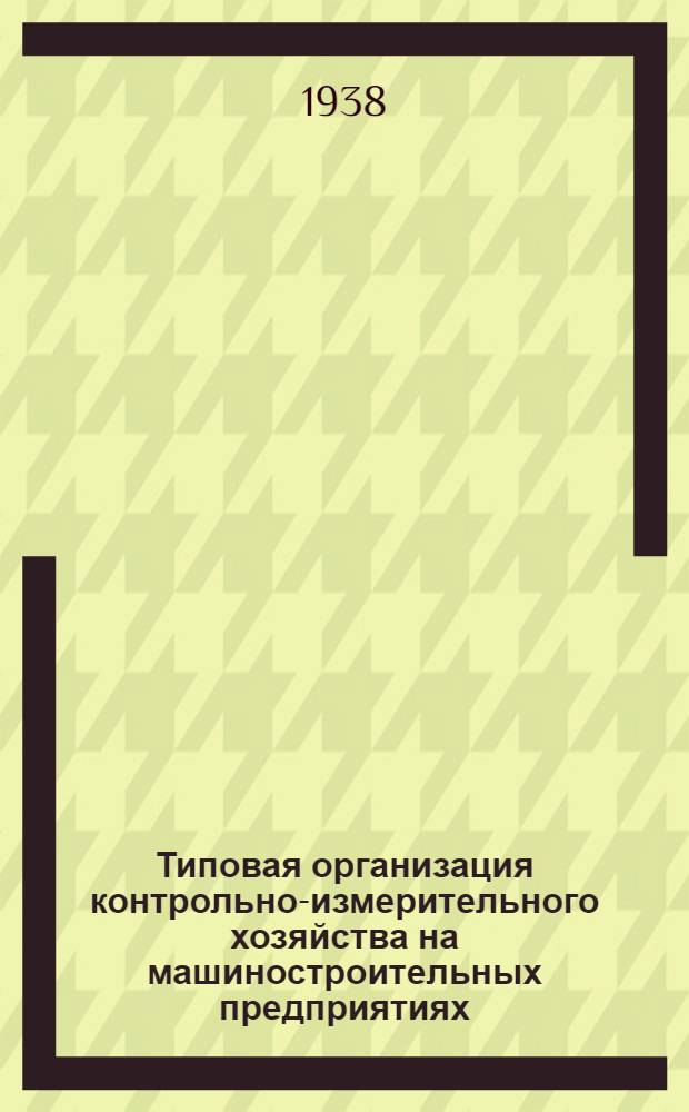 Типовая организация контрольно-измерительного хозяйства на машиностроительных предприятиях : Прил. к приказу НКОП № 464 от 16/XII 1938 г