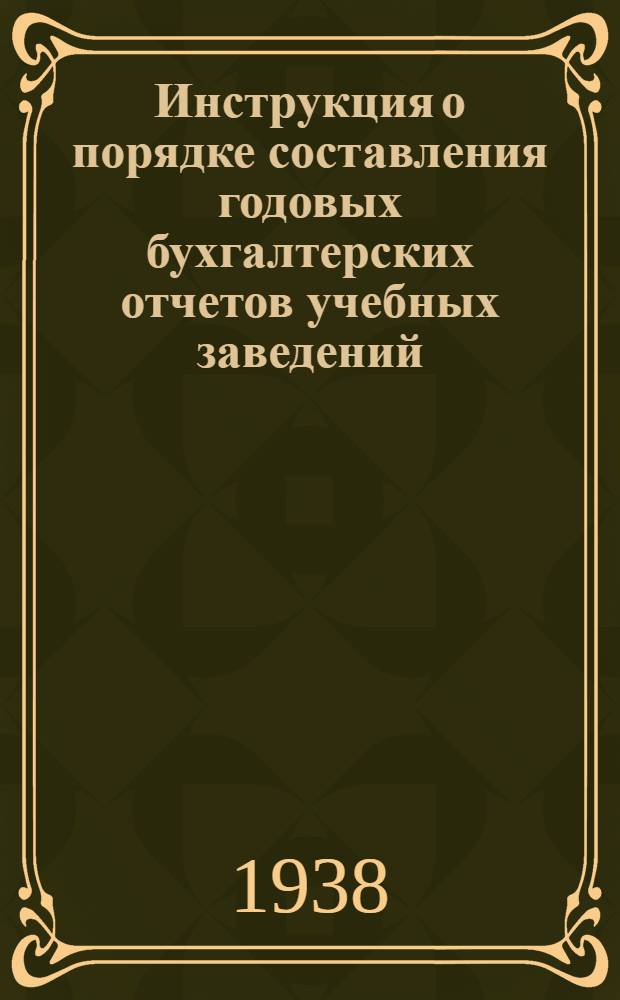 Инструкция о порядке составления годовых бухгалтерских отчетов учебных заведений, состоящих на государственном бюджете за 1938 год