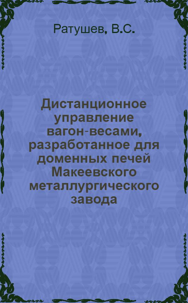 Дистанционное управление вагон-весами, разработанное для доменных печей Макеевского металлургического завода : Тезисы доклада инж. Ратушева В. С. Центр. отд-ние Электропрома