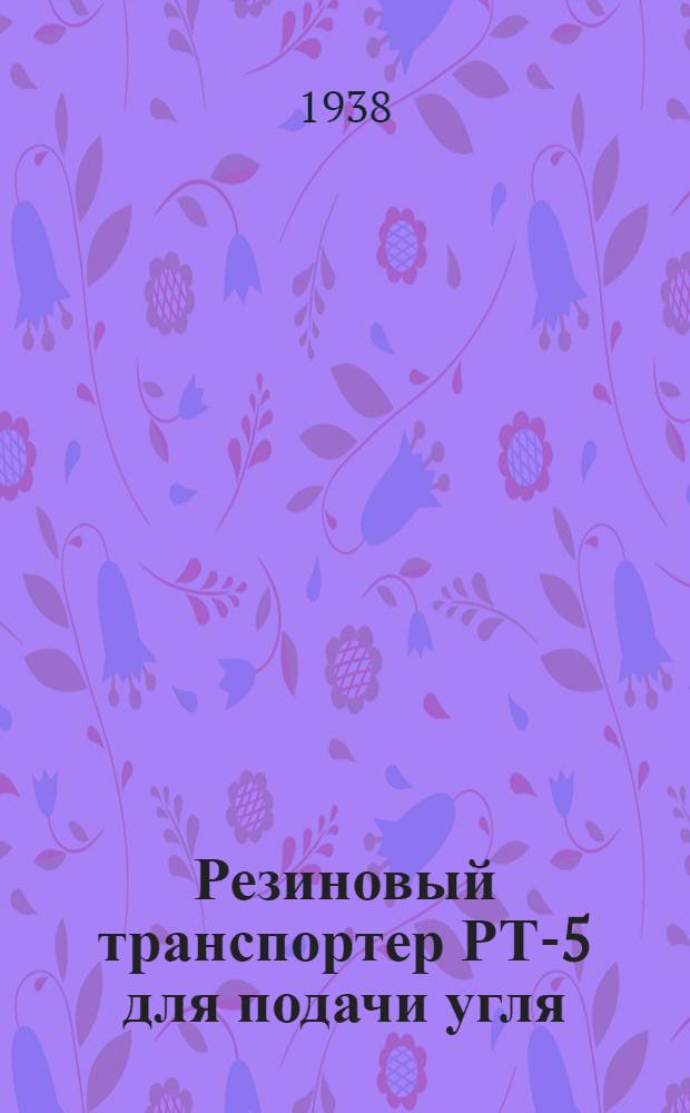 Резиновый транспортер РТ-5 [для подачи угля] : Инструкция по эксплоатации, уходу и ремонту