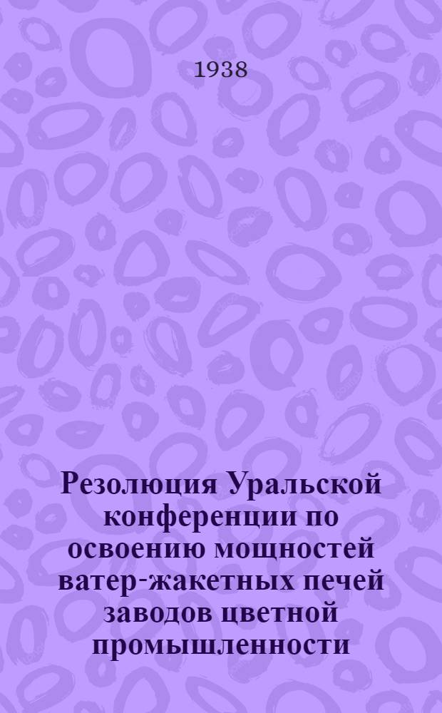 Резолюция Уральской конференции по освоению мощностей ватер-жакетных печей заводов цветной промышленности. Карабашский завод. 1-5 июля 1938 г.