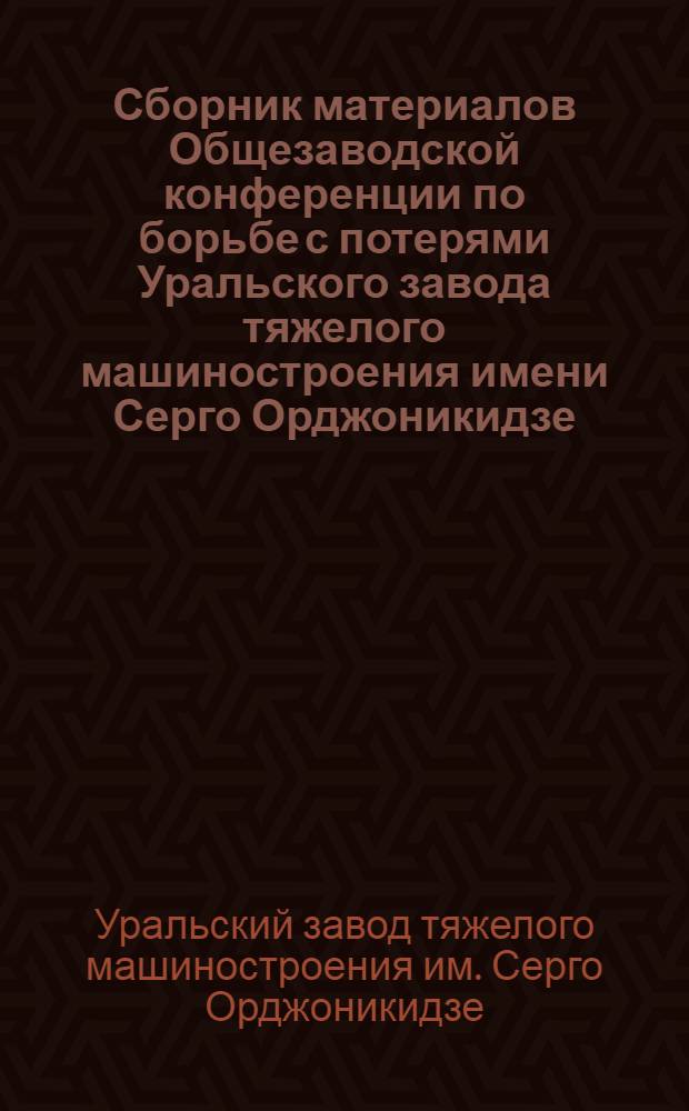 Сборник материалов Общезаводской конференции по борьбе с потерями Уральского завода тяжелого машиностроения имени Серго Орджоникидзе