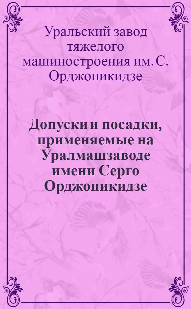 Допуски и посадки, применяемые на Уралмашзаводе имени Серго Орджоникидзе : (Сборник ОСТов и заводских нормалей)