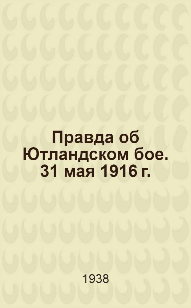 Правда об Ютландском бое. 31 мая 1916 г. : Пер. с англ