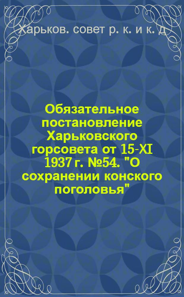 ... Обязательное постановление Харьковского горсовета от 15-XI 1937 г. № 54. "О сохранении конского поголовья"