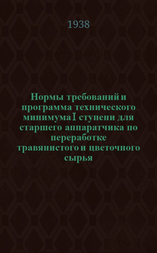 Нормы требований и программа технического минимума I ступени для старшего аппаратчика по переработке травянистого и цветочного сырья : (Лаванды, мускат, шалфея, герани, мяты) : Утв. ГУУЗ и Гл. упр. парфюмер. пром-сти НКПП СССР