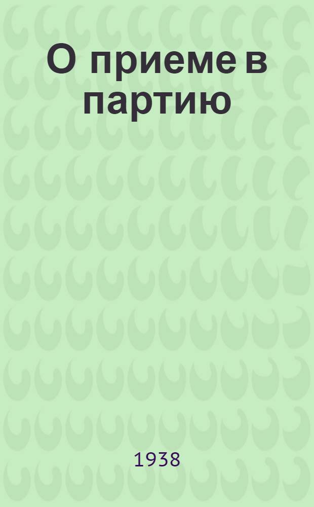 О приеме в партию : Постановление ЦК ВКП(б), статьи и отрывки из статей газ. "Правда" и журн. "Парт. строительство"