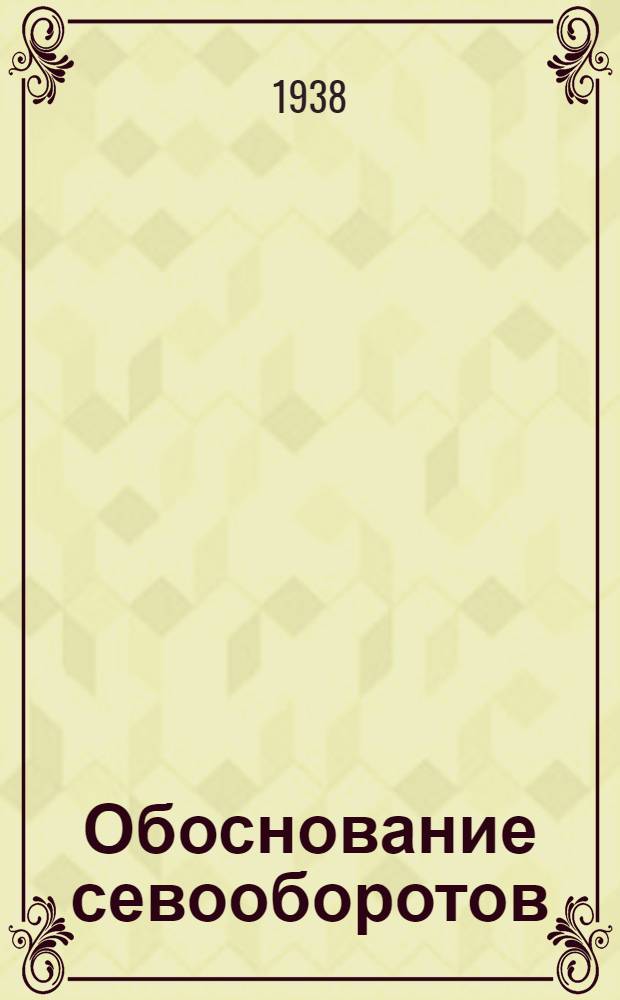 Обоснование севооборотов : Таблицы и указания к их заполнению; для ведения колхозниками записей по вопросам сел. хоз-ва