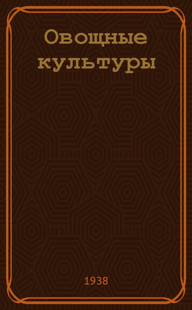 Овощные культуры : Краткие агроуказания по овощеводству открытого грунта и овощному семеноводству на 1938 год