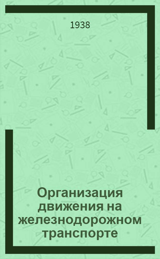 Организация движения на железнодорожном транспорте : Одобрено Центр. упр. учеб. заведениями Нар. ком. пут. сообщ. в качестве учеб. пособия для техникумов по специальности "Грузовая работа и движение поездов"