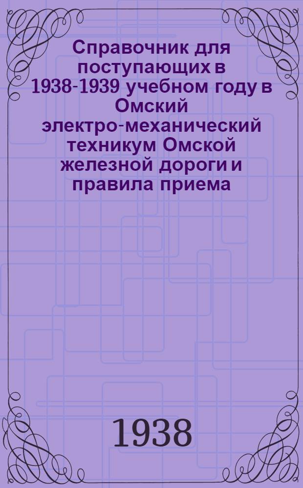 Справочник для поступающих в 1938-1939 учебном году в Омский электро-механический техникум Омской железной дороги и правила приема