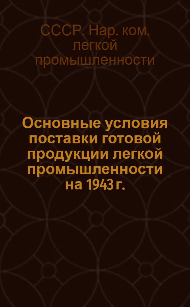 Основные условия поставки готовой продукции легкой промышленности на 1943 г. : (Продлен. основные условия, действовавшие в 1941 и в 1942 гг.)