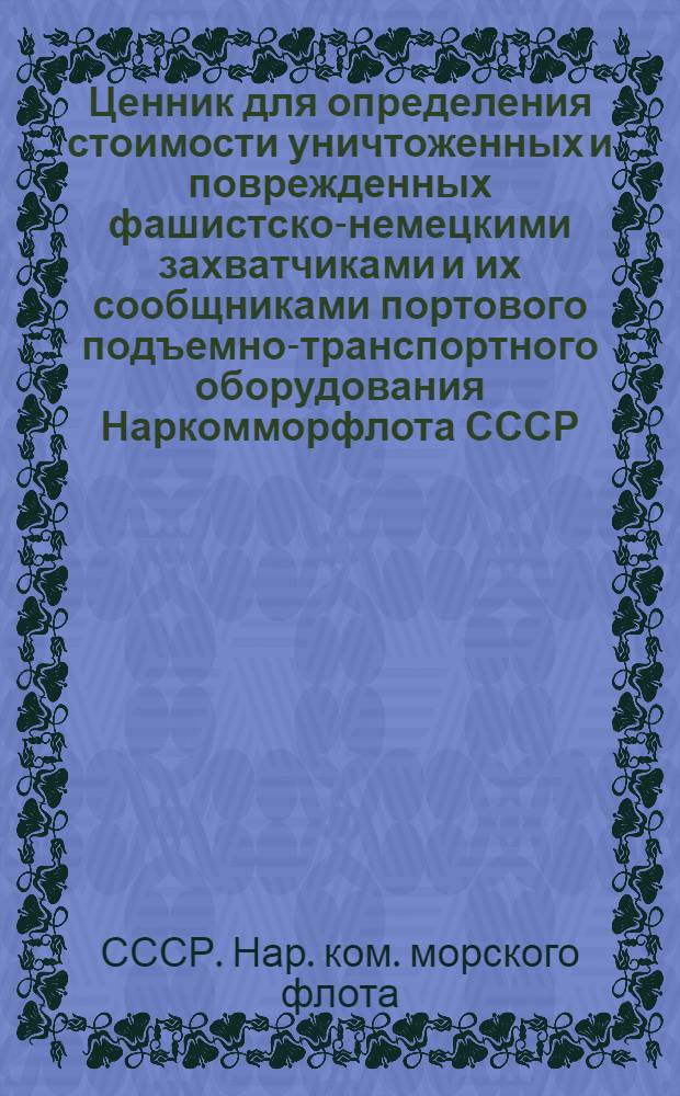 Ценник для определения стоимости уничтоженных и поврежденных фашистско-немецкими захватчиками и их сообщниками портового подъемно-транспортного оборудования Наркомморфлота СССР