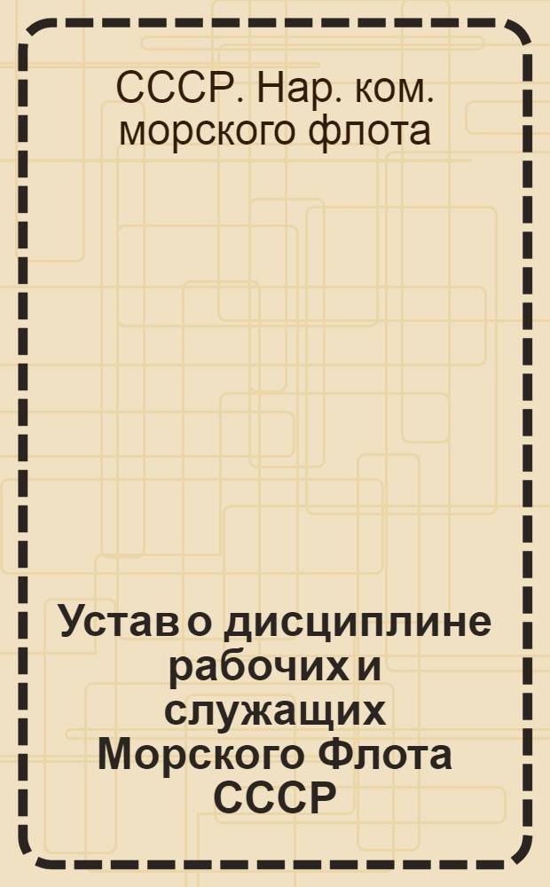 Устав о дисциплине рабочих и служащих Морского Флота СССР : Утв. Советом Нар. Ком. СССР 19 мая 1943 г