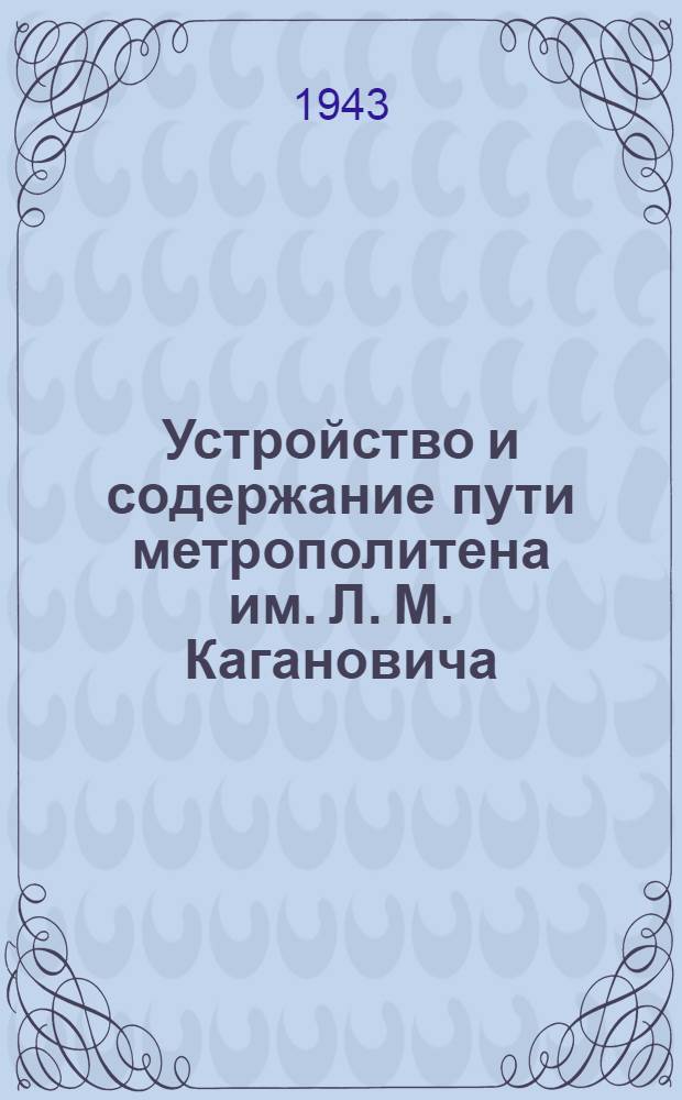 Устройство и содержание пути метрополитена им. Л. М. Кагановича : Утв. УУЗ НКПС в качестве учебника по мас. тех. образованию для работников Моск. метрополитена им. Л. М. Кагановича