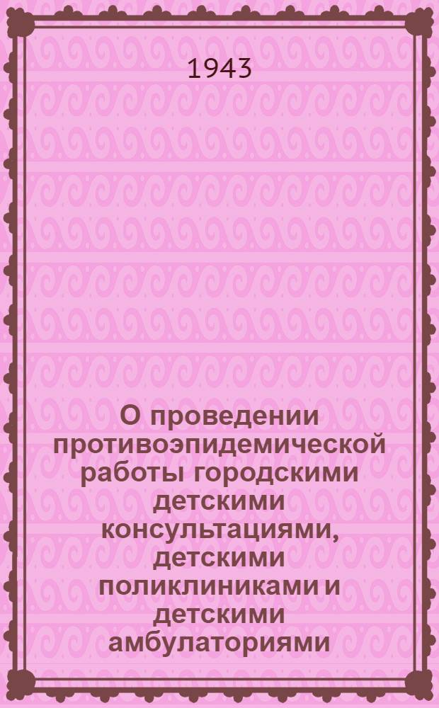 О проведении противоэпидемической работы городскими детскими консультациями, детскими поликлиниками и детскими амбулаториями : Инструкт.-метод. указания