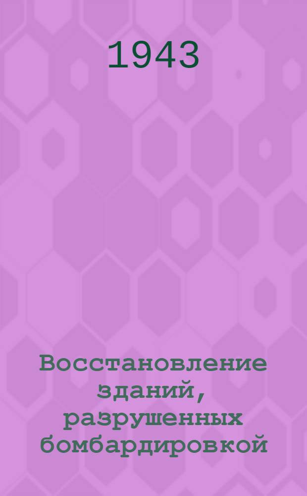 Восстановление зданий, разрушенных бомбардировкой : Тех. справочник по восстановит. работам