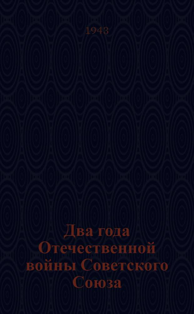 Два года Отечественной войны Советского Союза : Сообщение Совинформбюро и статьи из "Правды" от 18-го и 21-го июня 1943 г.