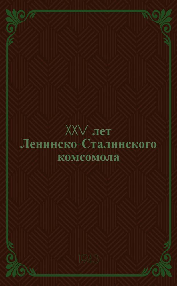 XXV лет Ленинско-Сталинского комсомола : (Материалы для докладчиков)