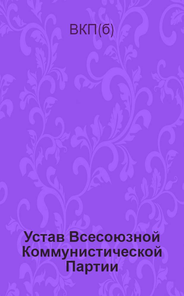 Устав Всесоюзной Коммунистической Партии (большевиков) : (Принят единогласно XVIII съездом ВКП(б))