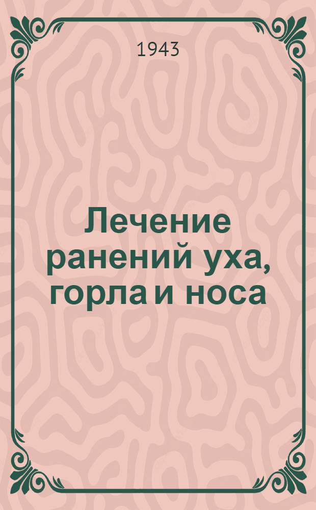 Лечение ранений уха, горла и носа : Сборник : (Опыт 1 1/2 лет лечебной работы Эвакогоспиталей Молотовск. обл.)