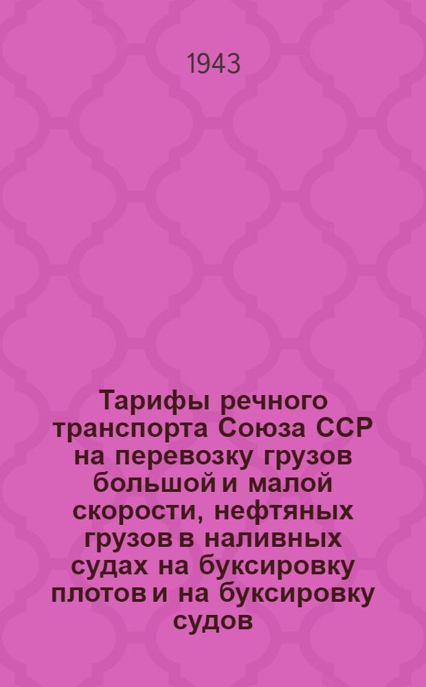 Тарифы речного транспорта Союза ССР на перевозку грузов большой и малой скорости, нефтяных грузов в наливных судах на буксировку плотов и на буксировку судов : Введено в действие с момента получения на местах