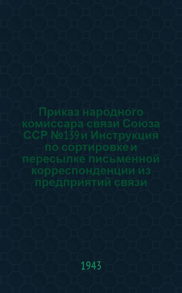 Приказ народного комиссара связи Союза ССР № 139 и Инструкция по сортировке и пересылке письменной корреспонденции из предприятий связи, почтовых вагонов и пароходов