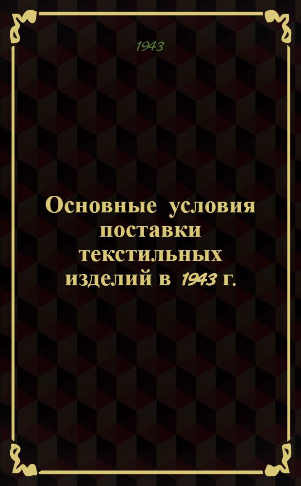 Основные условия поставки текстильных изделий в 1943 г. : Утв. Нар. ком. текстил. пром. СССР, Нар. ком. торг. СССР и Центрсоюз СССР и РСФСР : (Продлен. основные условия, действовавшие в 1941 и в 1942 гг.)