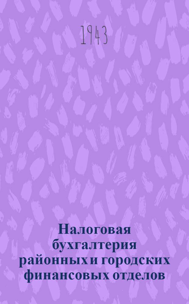 Налоговая бухгалтерия районных и городских финансовых отделов : Инструкция Нар. ком. фин. СССР 21-го дек. 1942 г. № 781