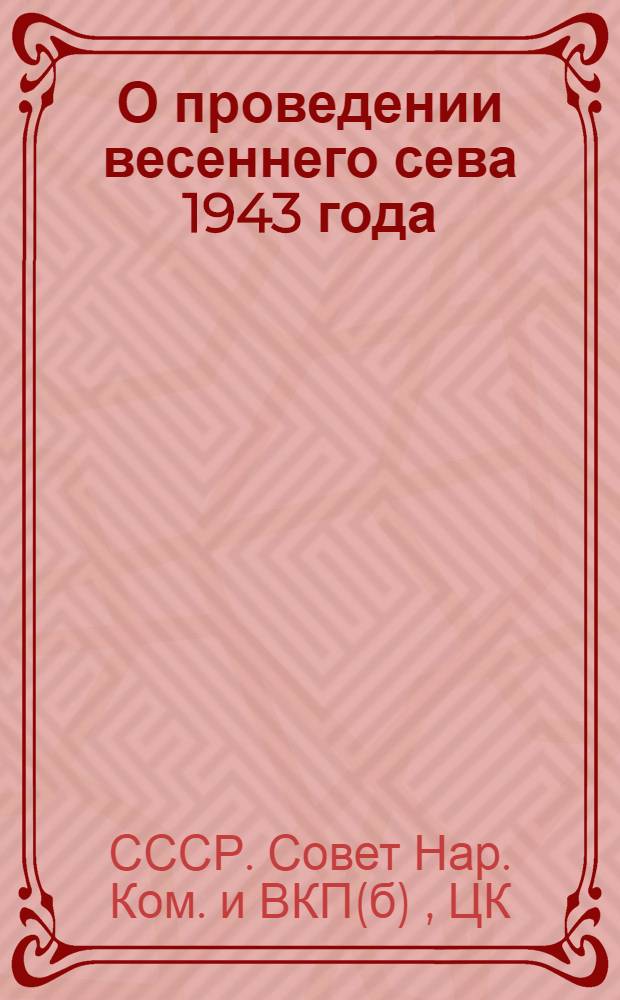 О проведении весеннего сева 1943 года : Сб. основных решений СНК СССР и ЦК ВКП(б)