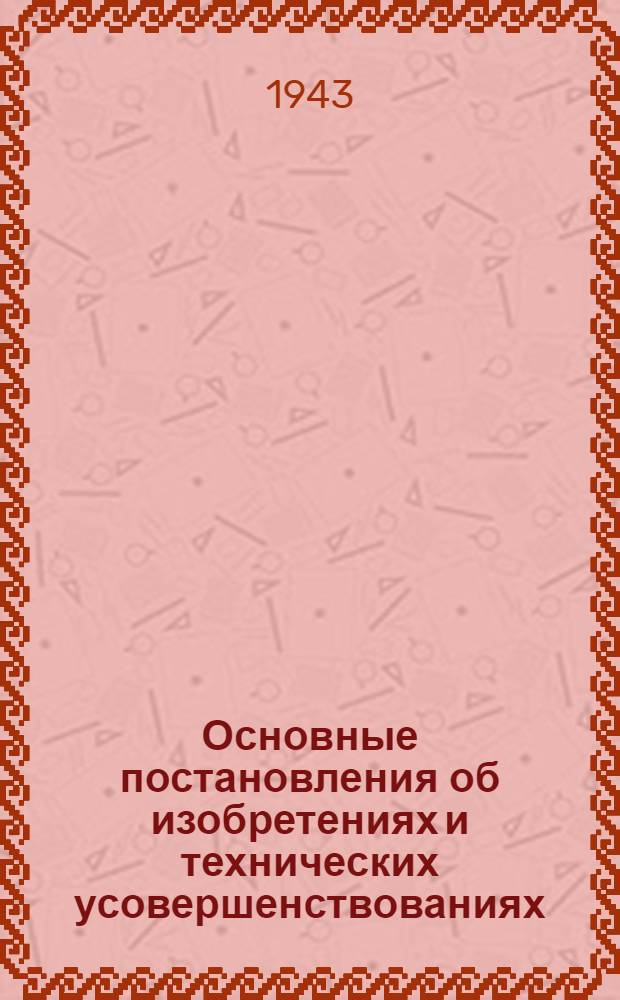 Основные постановления об изобретениях и технических усовершенствованиях : Постановл. СНК СССР и НКО СССР