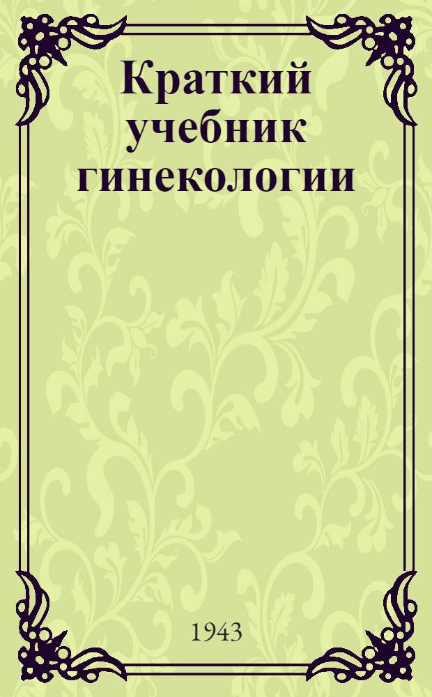 Краткий учебник гинекологии : Утв. ВКВШ при СНК СССР в качестве учебника для высших мед. учеб. заведений