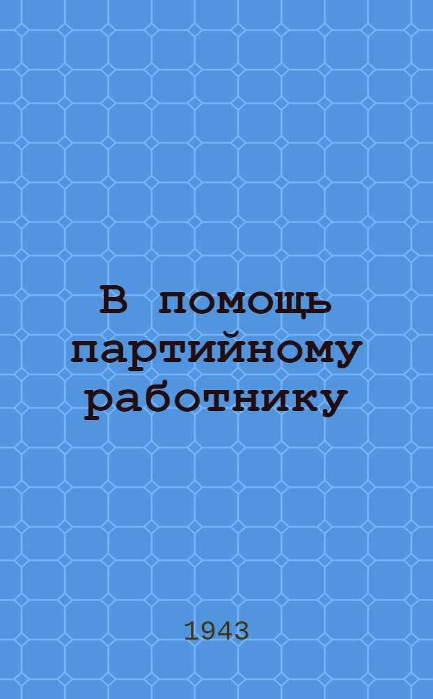 В помощь партийному работнику : Статьи и разъяснения по вопросам организационно-партийной работы