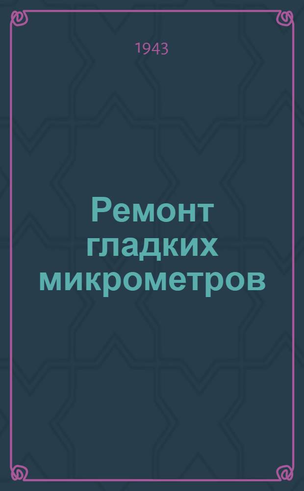 Ремонт гладких микрометров : Руководящий материал для работников инструмент. цехов заводов НКТМ