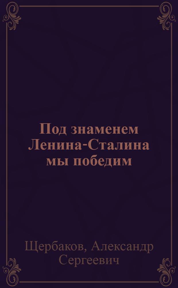 Под знаменем Ленина-Сталина мы победим : Доклад 21-го янв. 1943 г. на Торжеств.-траур. заседании, посвящ. XIX годовщине со дня смерти В. И. Ленина