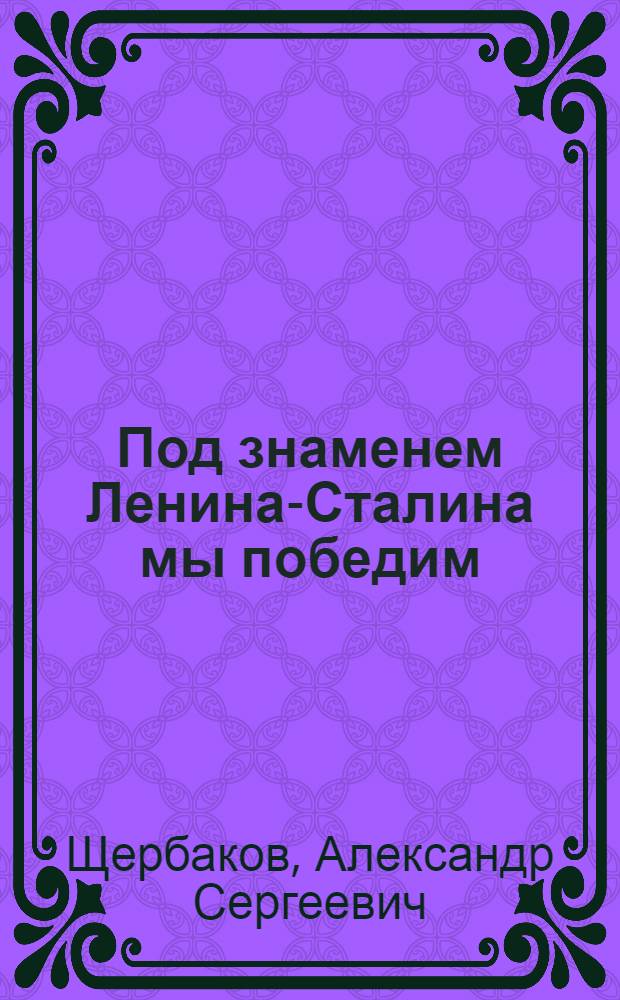 Под знаменем Ленина-Сталина мы победим : Доклад 21-го янв. 1943 г. на Торжеств.-траур. заседании, посвящ. XIX годовщине со дня смерти В. И. Ленина