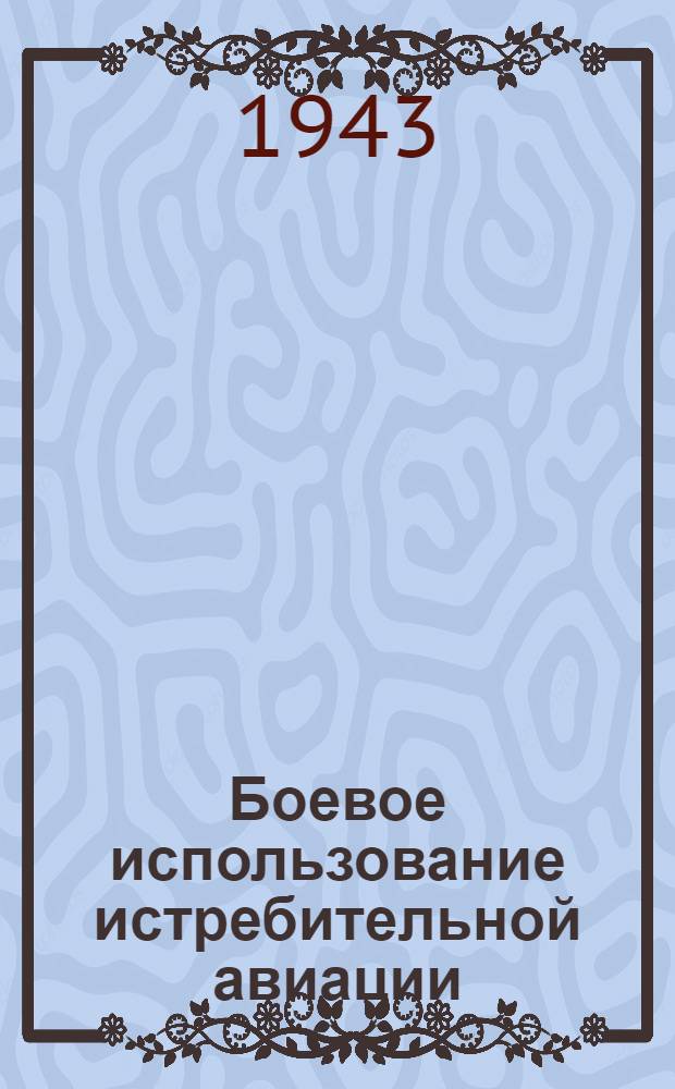 Боевое использование истребительной авиации : Сб. статей участников возд. боев с нем.-фашист. захватчиками