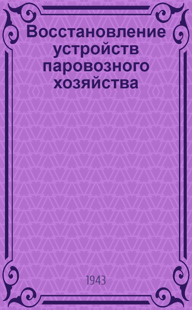 Восстановление устройств паровозного хозяйства : Утв. УУЗ НКПС в качестве учеб. пособия для работников по восстановлению жел. дорог