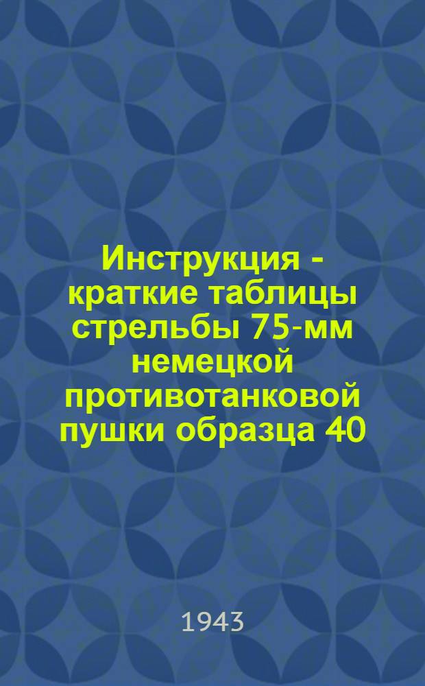 Инструкция - краткие таблицы стрельбы 75-мм немецкой противотанковой пушки образца 40 (7,5 cm. Pak-40)