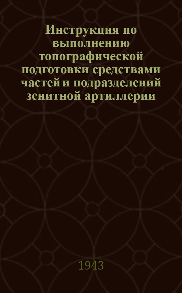 Инструкция по выполнению топографической подготовки средствами частей и подразделений зенитной артиллерии : Утв. зам. командующего войсками ПВО территории страны 11-го дек. 1942 г.