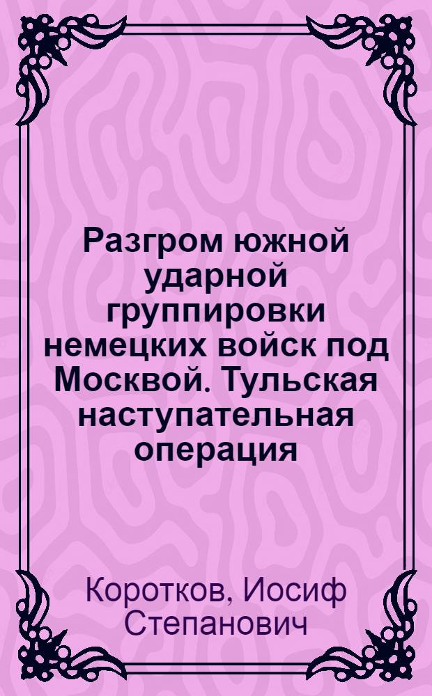 Разгром южной ударной группировки немецких войск под Москвой. Тульская наступательная операция. Декабрь 1941 г. : Краткий оперативно-тактический очерк