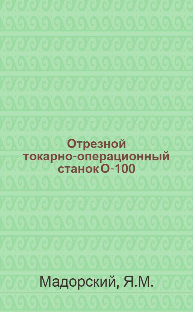 Отрезной токарно-операционный станок О-100 : Описание и руководство по уходу и обслуживанию